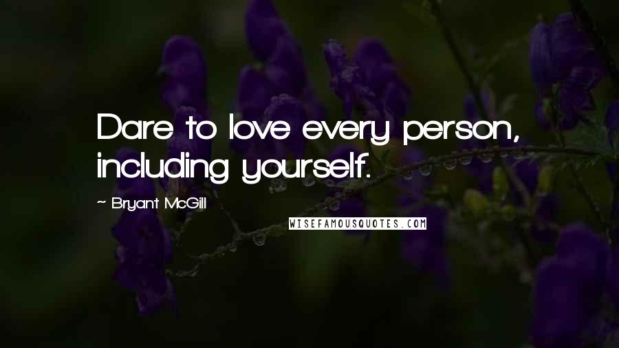 Bryant McGill Quotes: Dare to love every person, including yourself.