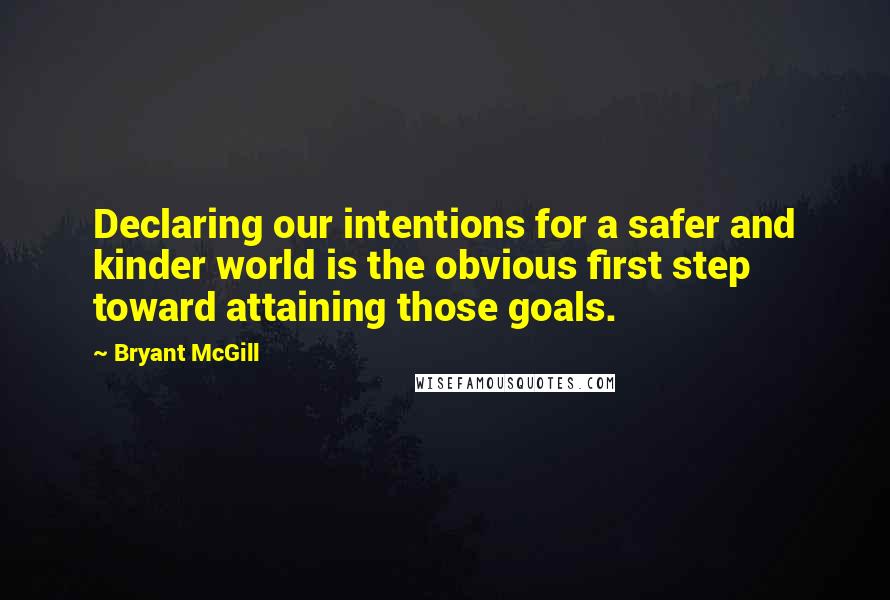 Bryant McGill Quotes: Declaring our intentions for a safer and kinder world is the obvious first step toward attaining those goals.