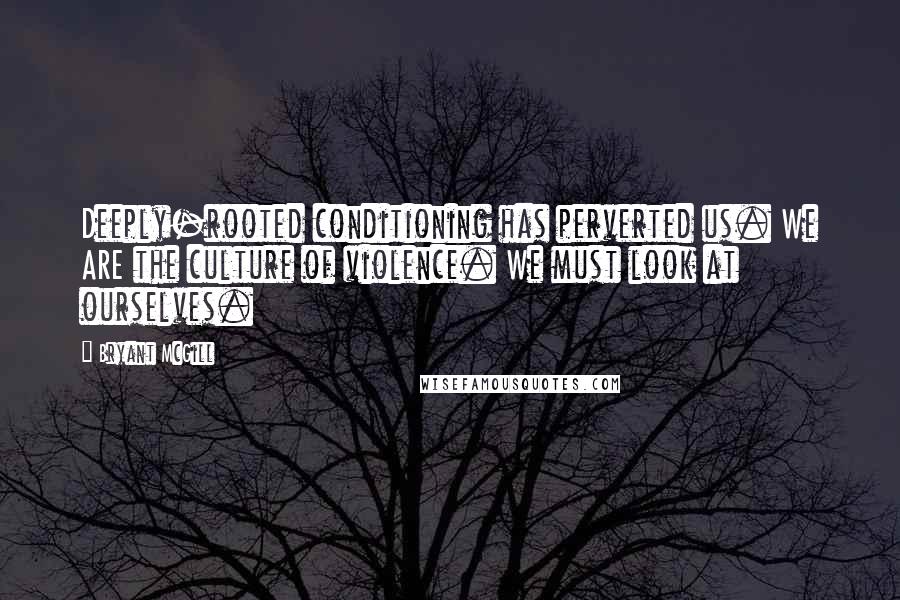 Bryant McGill Quotes: Deeply-rooted conditioning has perverted us. We ARE the culture of violence. We must look at ourselves.