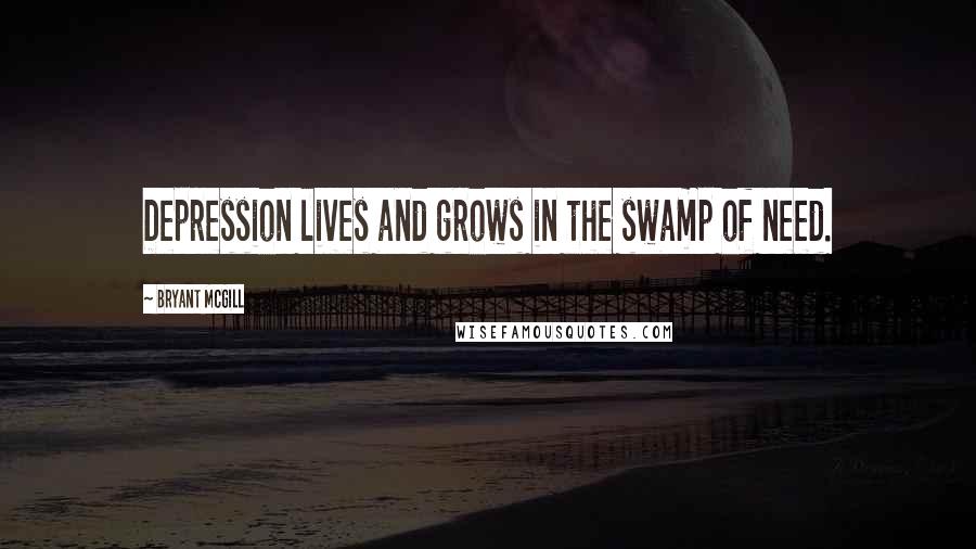 Bryant McGill Quotes: Depression lives and grows in the swamp of need.