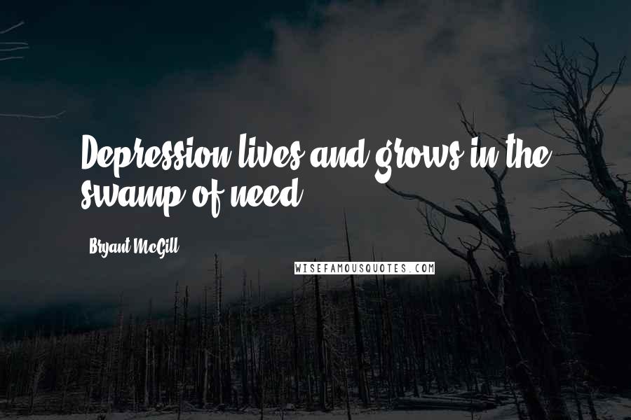 Bryant McGill Quotes: Depression lives and grows in the swamp of need.