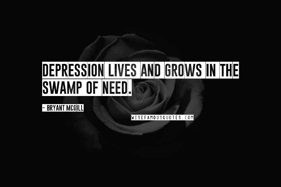 Bryant McGill Quotes: Depression lives and grows in the swamp of need.