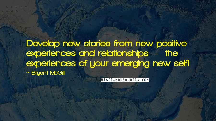 Bryant McGill Quotes: Develop new stories from new positive experiences and relationships - the experiences of your emerging new self!