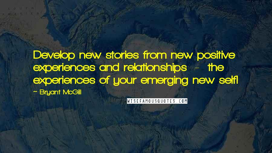 Bryant McGill Quotes: Develop new stories from new positive experiences and relationships  -  the experiences of your emerging new self!