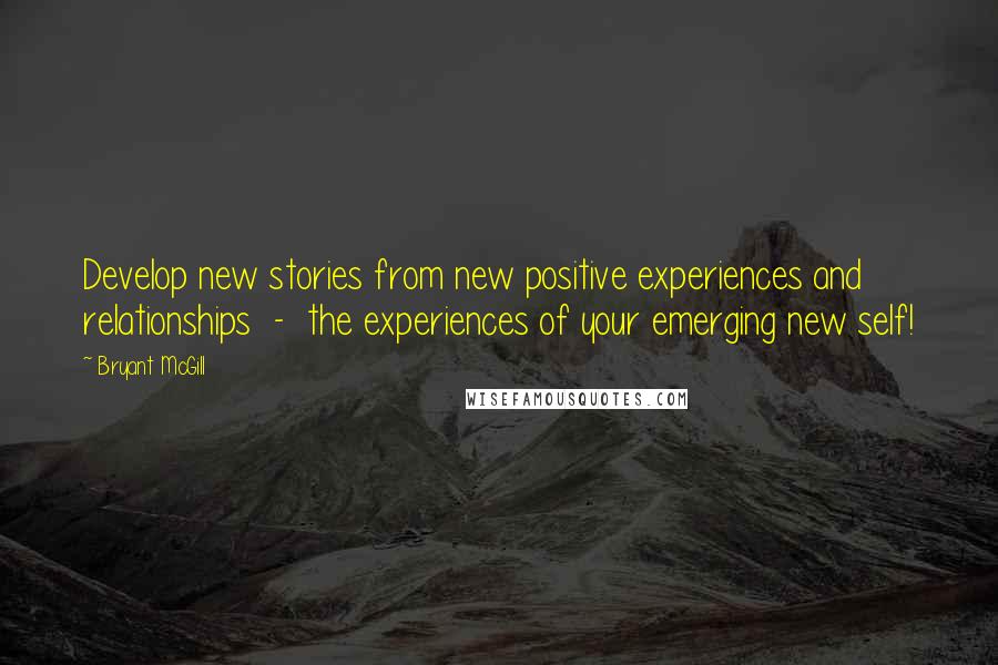 Bryant McGill Quotes: Develop new stories from new positive experiences and relationships  -  the experiences of your emerging new self!