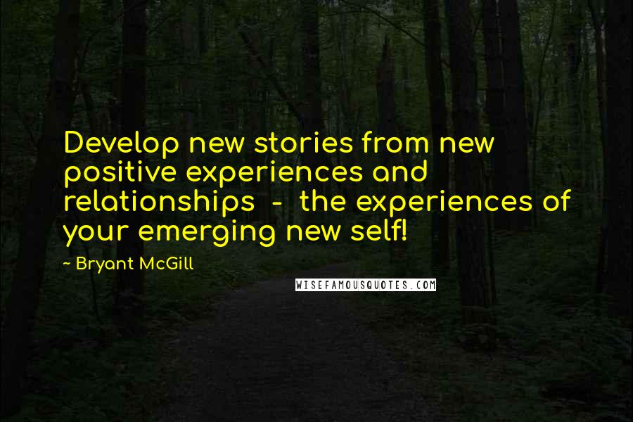 Bryant McGill Quotes: Develop new stories from new positive experiences and relationships  -  the experiences of your emerging new self!