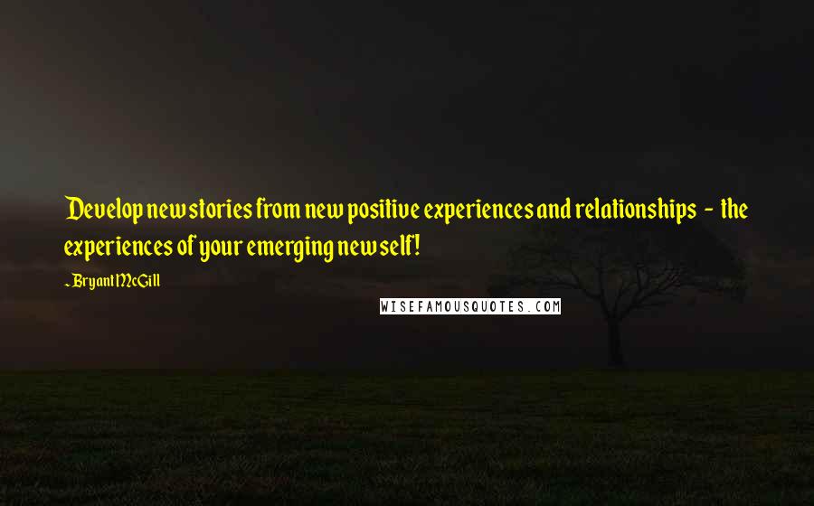 Bryant McGill Quotes: Develop new stories from new positive experiences and relationships  -  the experiences of your emerging new self!