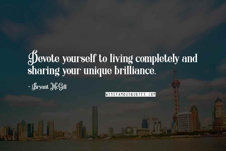 Bryant McGill Quotes: Devote yourself to living completely and sharing your unique brilliance.