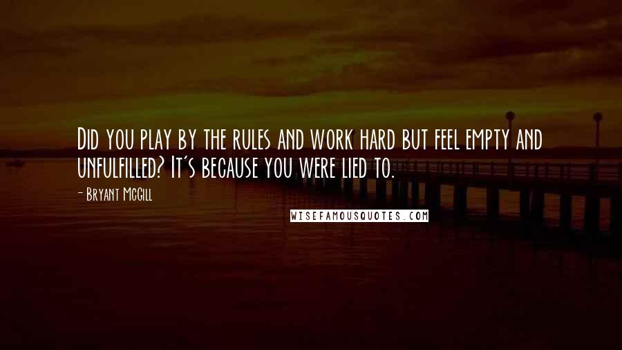 Bryant McGill Quotes: Did you play by the rules and work hard but feel empty and unfulfilled? It's because you were lied to.