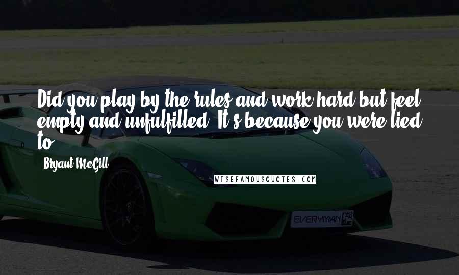 Bryant McGill Quotes: Did you play by the rules and work hard but feel empty and unfulfilled? It's because you were lied to.