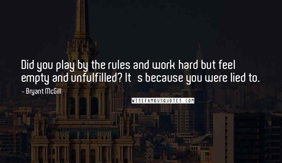 Bryant McGill Quotes: Did you play by the rules and work hard but feel empty and unfulfilled? It's because you were lied to.