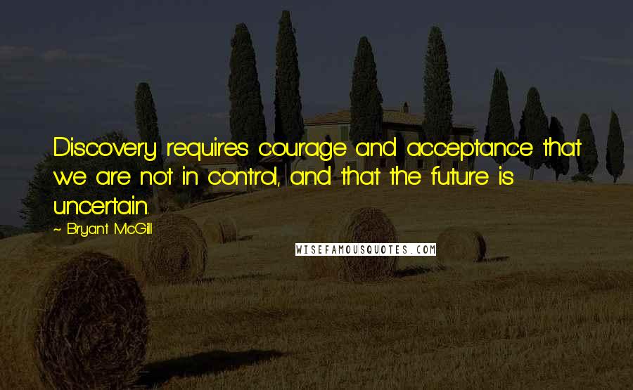 Bryant McGill Quotes: Discovery requires courage and acceptance that we are not in control, and that the future is uncertain.