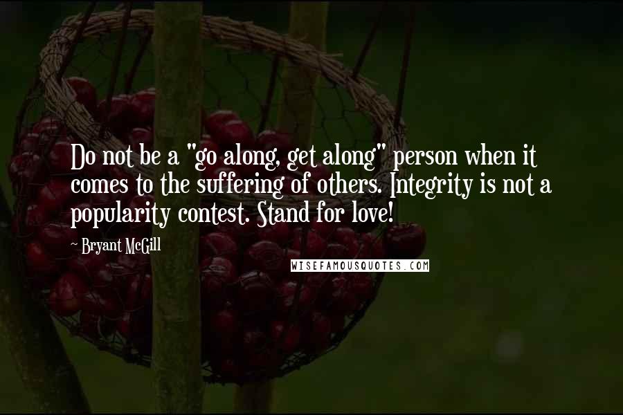 Bryant McGill Quotes: Do not be a "go along, get along" person when it comes to the suffering of others. Integrity is not a popularity contest. Stand for love!