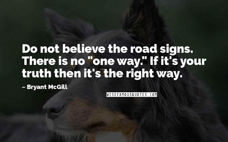 Bryant McGill Quotes: Do not believe the road signs. There is no "one way." If it's your truth then it's the right way.