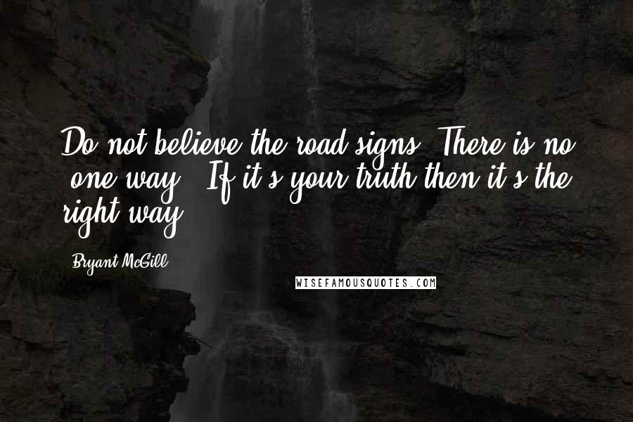 Bryant McGill Quotes: Do not believe the road signs. There is no "one way." If it's your truth then it's the right way.