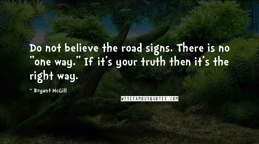 Bryant McGill Quotes: Do not believe the road signs. There is no "one way." If it's your truth then it's the right way.