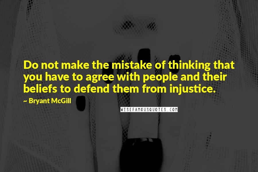 Bryant McGill Quotes: Do not make the mistake of thinking that you have to agree with people and their beliefs to defend them from injustice.