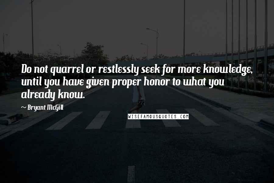 Bryant McGill Quotes: Do not quarrel or restlessly seek for more knowledge, until you have given proper honor to what you already know.