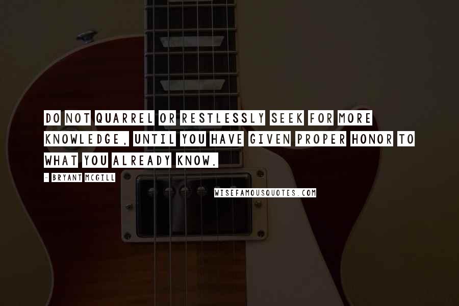 Bryant McGill Quotes: Do not quarrel or restlessly seek for more knowledge, until you have given proper honor to what you already know.