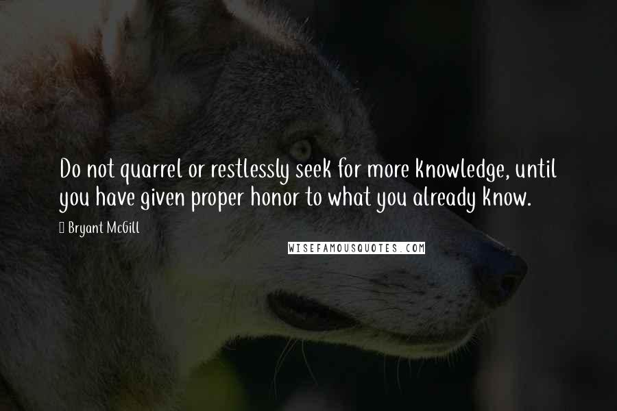 Bryant McGill Quotes: Do not quarrel or restlessly seek for more knowledge, until you have given proper honor to what you already know.