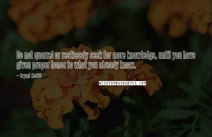 Bryant McGill Quotes: Do not quarrel or restlessly seek for more knowledge, until you have given proper honor to what you already know.