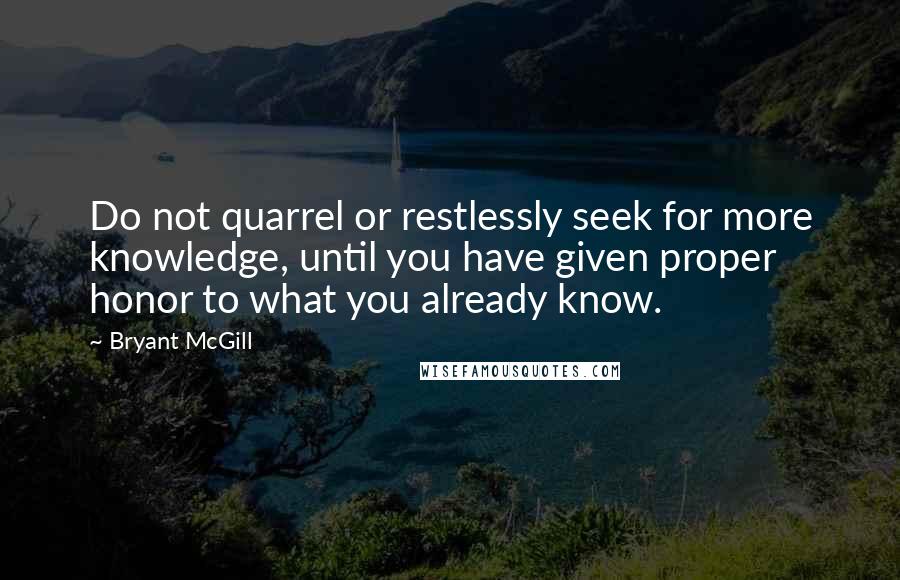 Bryant McGill Quotes: Do not quarrel or restlessly seek for more knowledge, until you have given proper honor to what you already know.