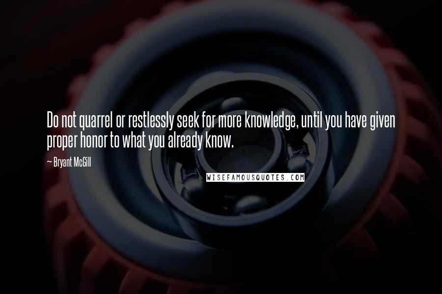 Bryant McGill Quotes: Do not quarrel or restlessly seek for more knowledge, until you have given proper honor to what you already know.