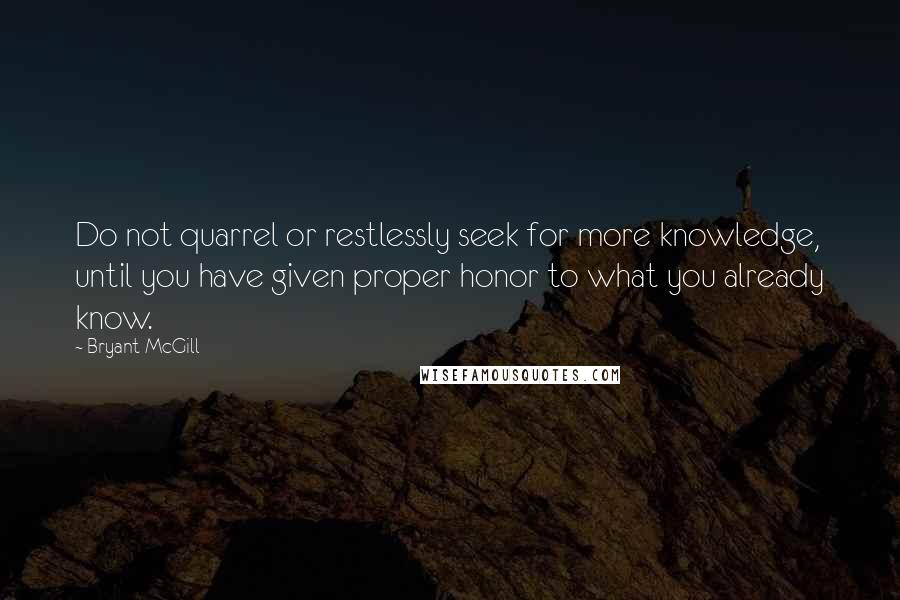 Bryant McGill Quotes: Do not quarrel or restlessly seek for more knowledge, until you have given proper honor to what you already know.