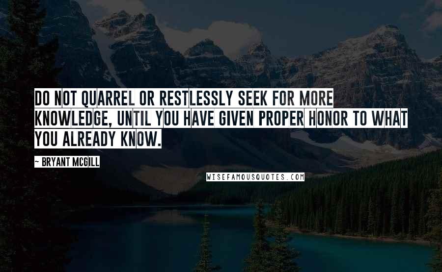 Bryant McGill Quotes: Do not quarrel or restlessly seek for more knowledge, until you have given proper honor to what you already know.