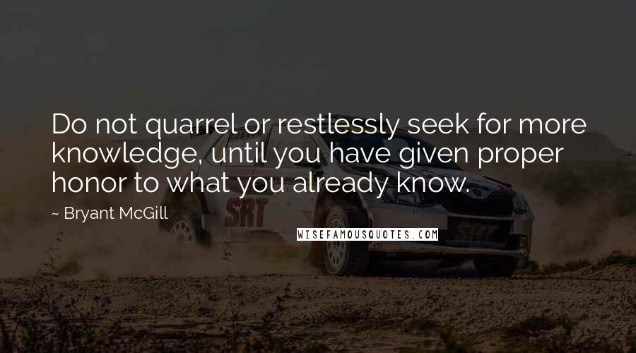 Bryant McGill Quotes: Do not quarrel or restlessly seek for more knowledge, until you have given proper honor to what you already know.