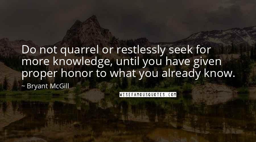 Bryant McGill Quotes: Do not quarrel or restlessly seek for more knowledge, until you have given proper honor to what you already know.