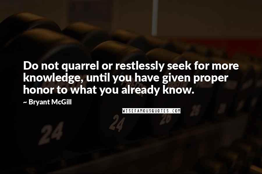 Bryant McGill Quotes: Do not quarrel or restlessly seek for more knowledge, until you have given proper honor to what you already know.