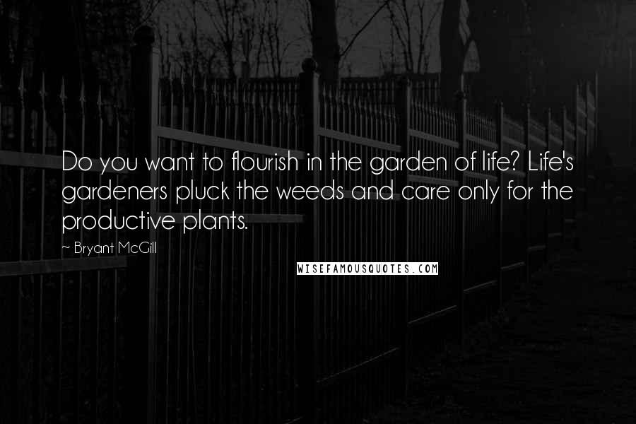 Bryant McGill Quotes: Do you want to flourish in the garden of life? Life's gardeners pluck the weeds and care only for the productive plants.