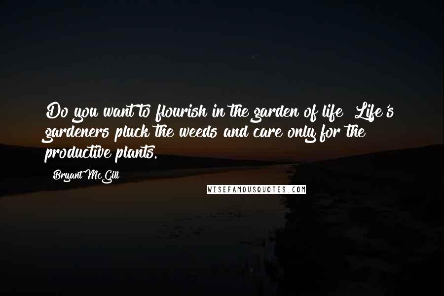 Bryant McGill Quotes: Do you want to flourish in the garden of life? Life's gardeners pluck the weeds and care only for the productive plants.