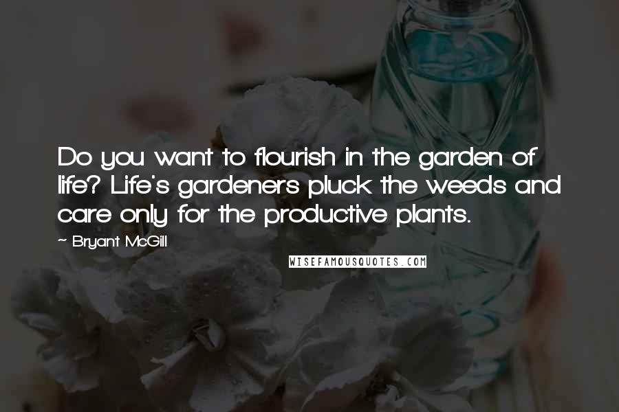 Bryant McGill Quotes: Do you want to flourish in the garden of life? Life's gardeners pluck the weeds and care only for the productive plants.