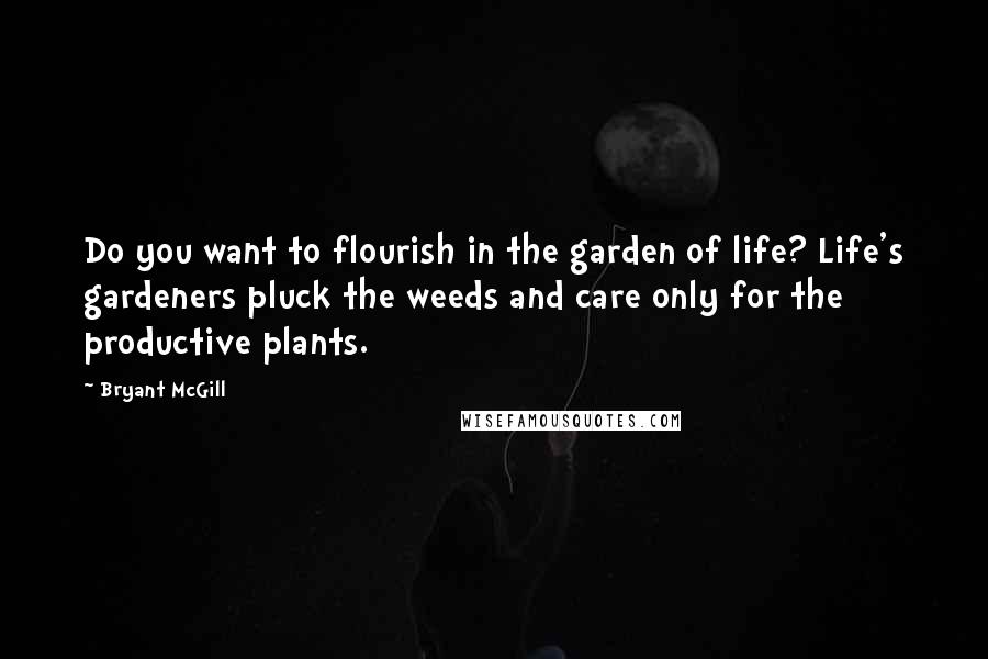 Bryant McGill Quotes: Do you want to flourish in the garden of life? Life's gardeners pluck the weeds and care only for the productive plants.