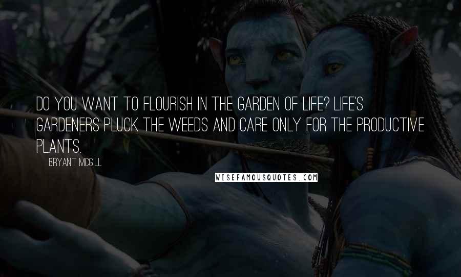 Bryant McGill Quotes: Do you want to flourish in the garden of life? Life's gardeners pluck the weeds and care only for the productive plants.