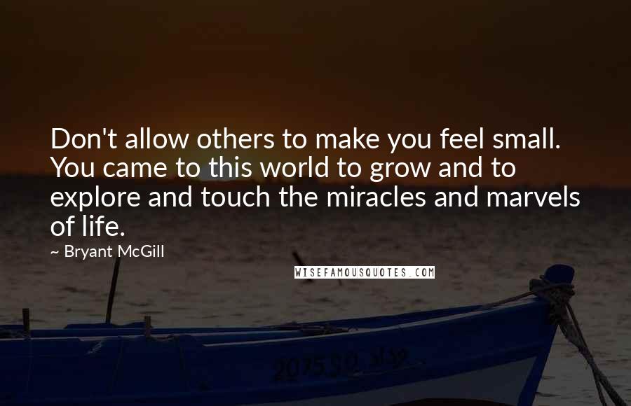 Bryant McGill Quotes: Don't allow others to make you feel small. You came to this world to grow and to explore and touch the miracles and marvels of life.