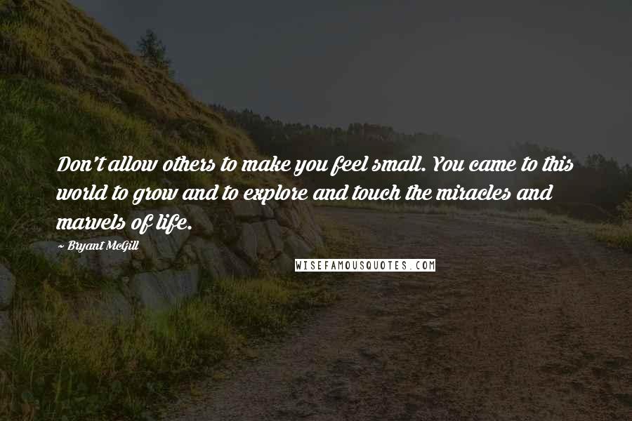 Bryant McGill Quotes: Don't allow others to make you feel small. You came to this world to grow and to explore and touch the miracles and marvels of life.