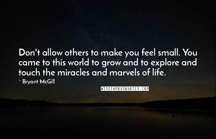 Bryant McGill Quotes: Don't allow others to make you feel small. You came to this world to grow and to explore and touch the miracles and marvels of life.