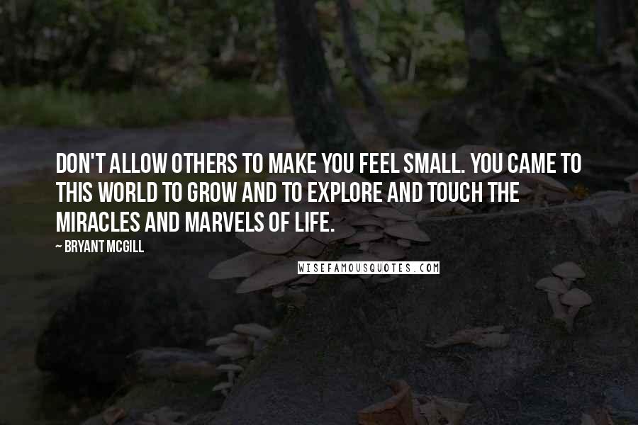 Bryant McGill Quotes: Don't allow others to make you feel small. You came to this world to grow and to explore and touch the miracles and marvels of life.
