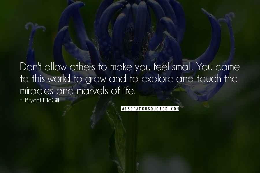 Bryant McGill Quotes: Don't allow others to make you feel small. You came to this world to grow and to explore and touch the miracles and marvels of life.