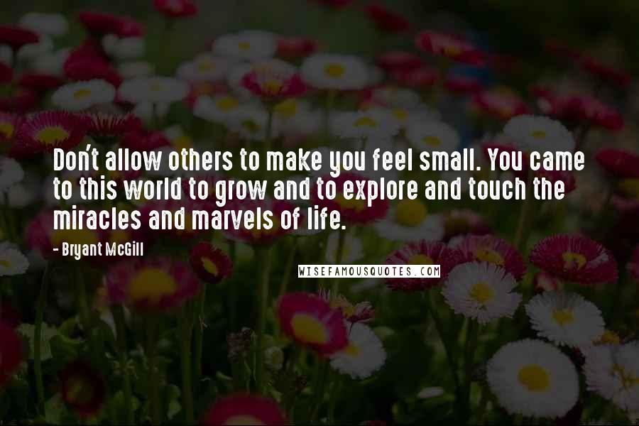 Bryant McGill Quotes: Don't allow others to make you feel small. You came to this world to grow and to explore and touch the miracles and marvels of life.