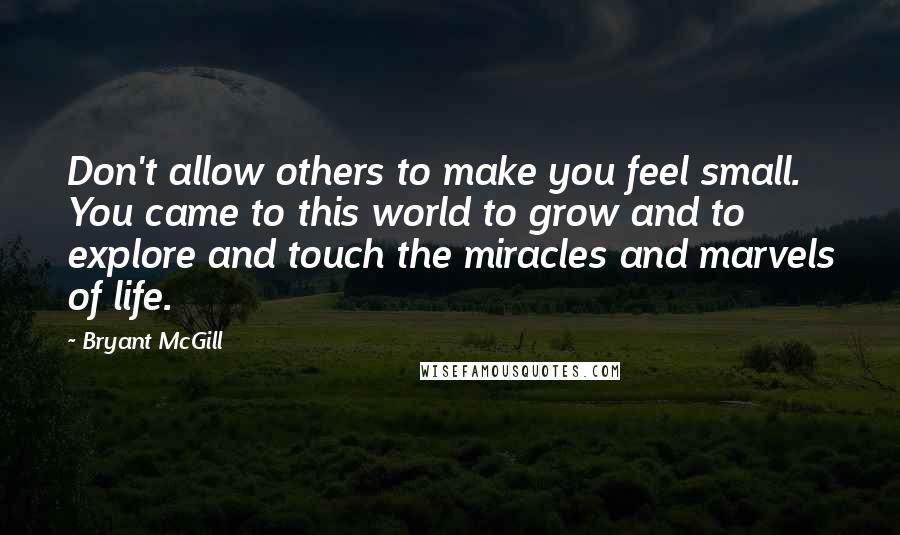 Bryant McGill Quotes: Don't allow others to make you feel small. You came to this world to grow and to explore and touch the miracles and marvels of life.