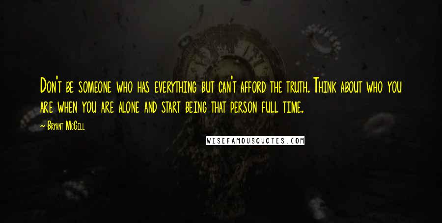 Bryant McGill Quotes: Don't be someone who has everything but can't afford the truth. Think about who you are when you are alone and start being that person full time.