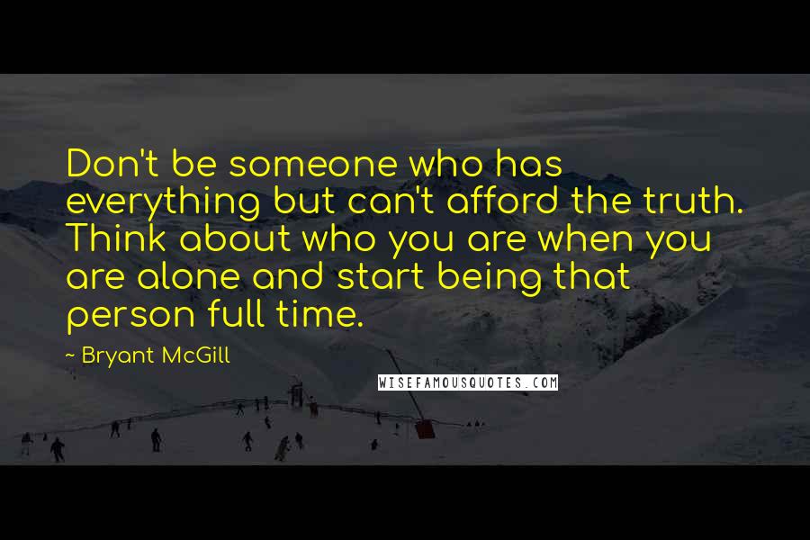 Bryant McGill Quotes: Don't be someone who has everything but can't afford the truth. Think about who you are when you are alone and start being that person full time.