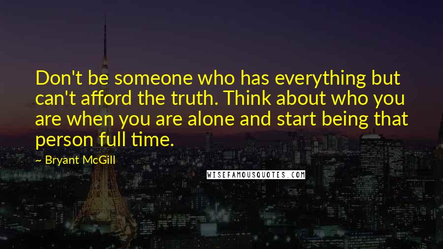 Bryant McGill Quotes: Don't be someone who has everything but can't afford the truth. Think about who you are when you are alone and start being that person full time.