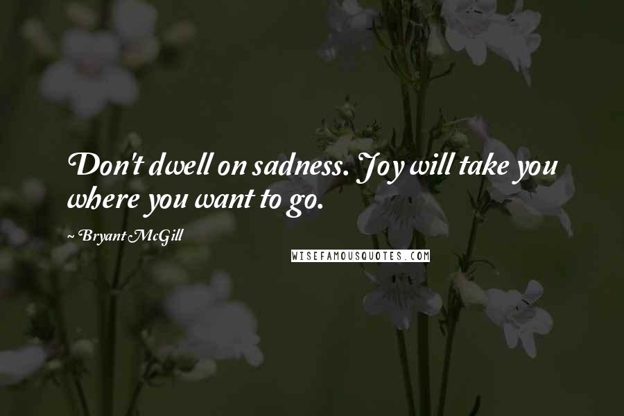 Bryant McGill Quotes: Don't dwell on sadness. Joy will take you where you want to go.
