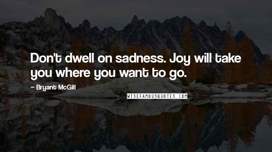 Bryant McGill Quotes: Don't dwell on sadness. Joy will take you where you want to go.