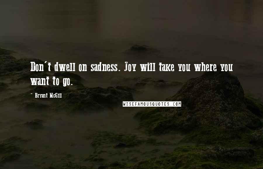 Bryant McGill Quotes: Don't dwell on sadness. Joy will take you where you want to go.